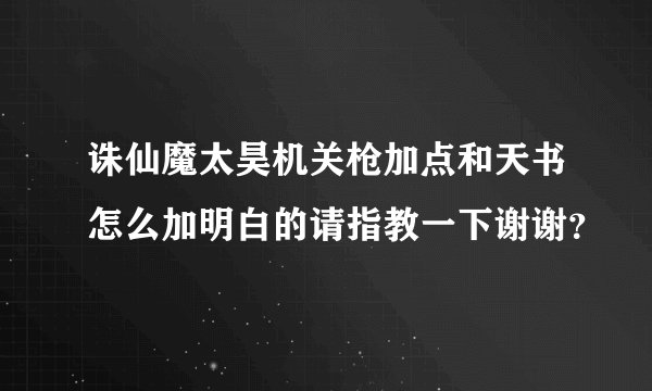 诛仙魔太昊机关枪加点和天书怎么加明白的请指教一下谢谢？