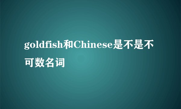 goldfish和Chinese是不是不可数名词