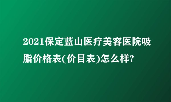 2021保定蓝山医疗美容医院吸脂价格表(价目表)怎么样?