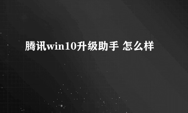 腾讯win10升级助手 怎么样