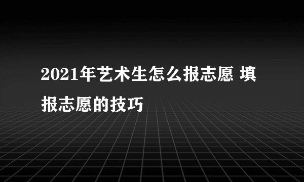 2021年艺术生怎么报志愿 填报志愿的技巧