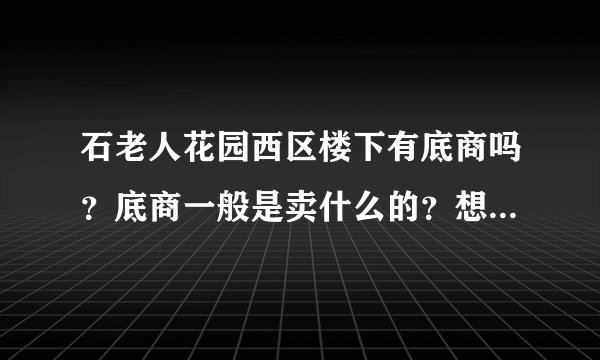 石老人花园西区楼下有底商吗？底商一般是卖什么的？想租个地方卖水果，求支招？