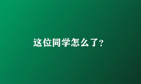 这位同学怎么了？