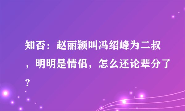 知否：赵丽颖叫冯绍峰为二叔，明明是情侣，怎么还论辈分了？