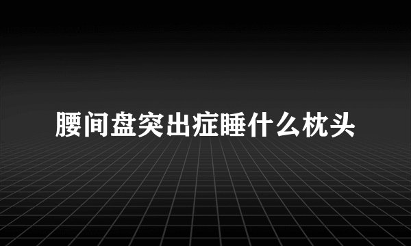 腰间盘突出症睡什么枕头