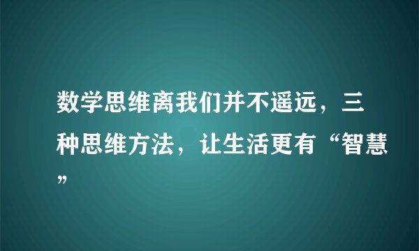 数学思维离我们并不遥远，三种思维方法，让生活更有“智慧”