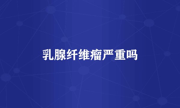 乳腺纤维瘤严重吗