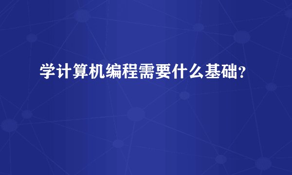 学计算机编程需要什么基础？