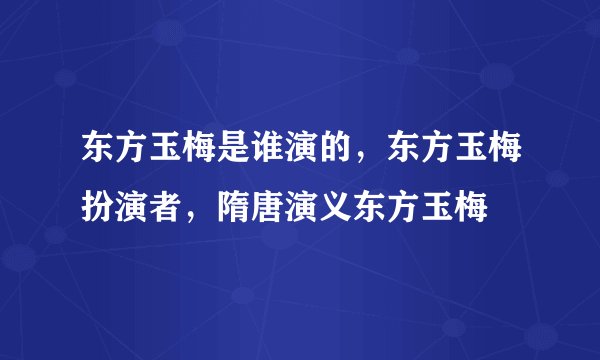 东方玉梅是谁演的，东方玉梅扮演者，隋唐演义东方玉梅