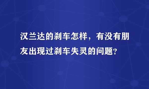 汉兰达的刹车怎样，有没有朋友出现过刹车失灵的问题？