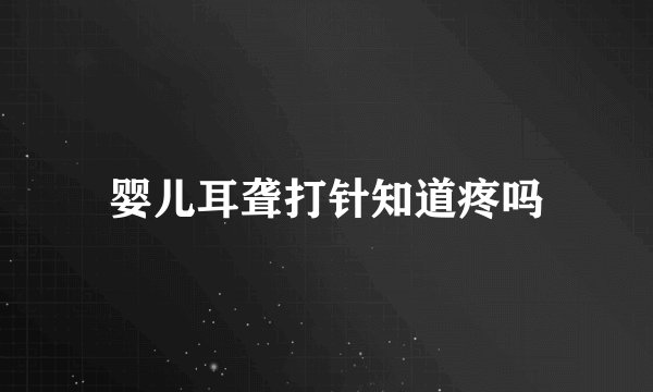 婴儿耳聋打针知道疼吗