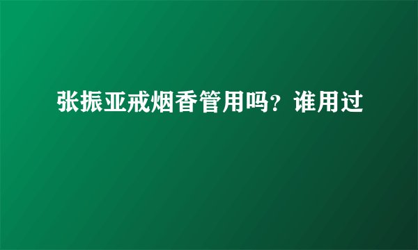 张振亚戒烟香管用吗？谁用过