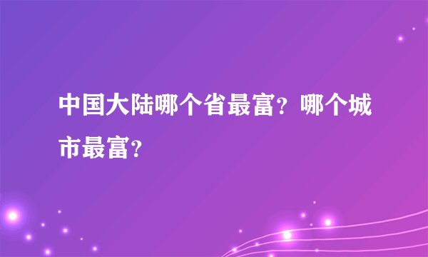 中国大陆哪个省最富？哪个城市最富？