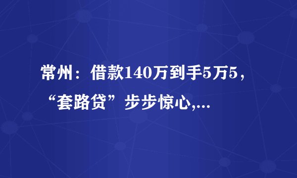常州：借款140万到手5万5，“套路贷”步步惊心, 你怎么看？
