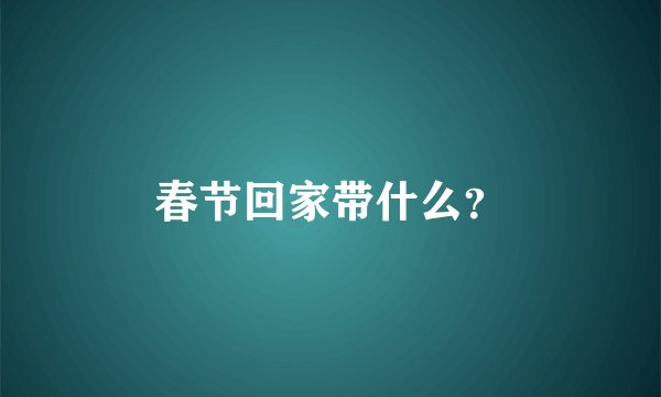 春节回家带什么？