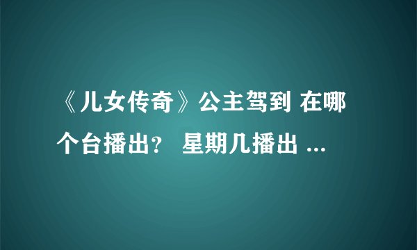 《儿女传奇》公主驾到 在哪个台播出？ 星期几播出 ？几点播出 ？