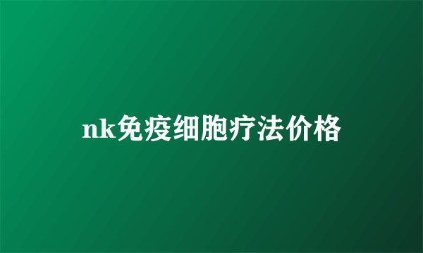 nk免疫细胞疗法价格