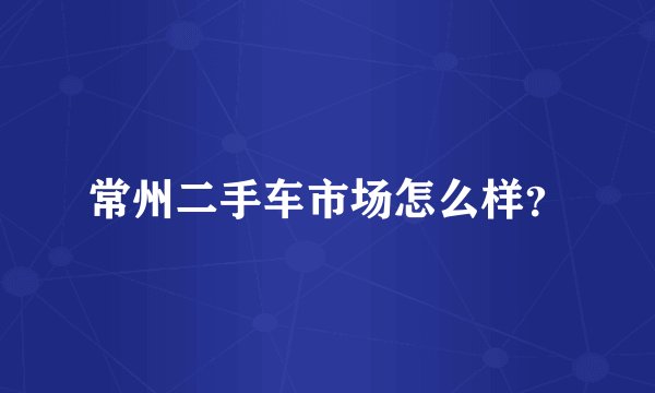 常州二手车市场怎么样？