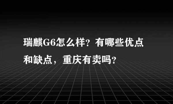 瑞麒G6怎么样？有哪些优点和缺点，重庆有卖吗？