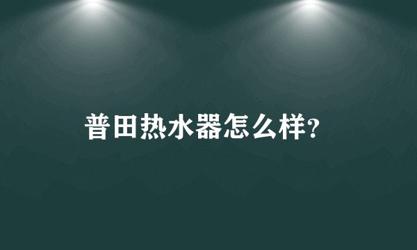 普田热水器怎么样？