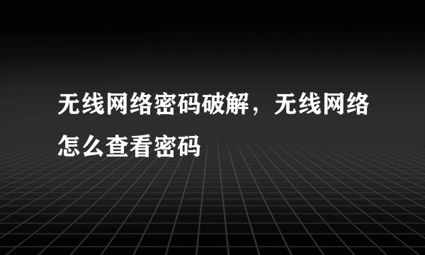 无线网络密码破解，无线网络怎么查看密码