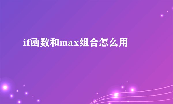 if函数和max组合怎么用