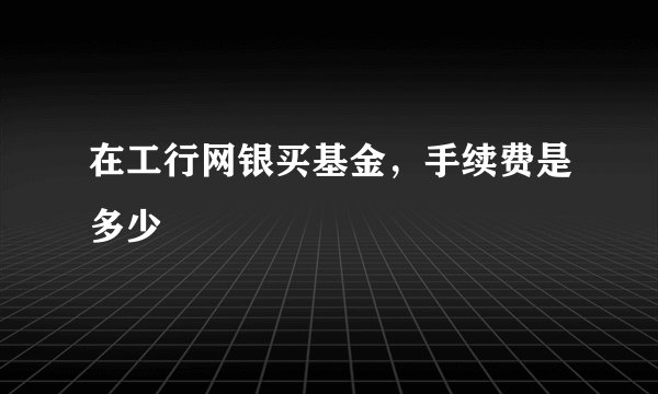 在工行网银买基金，手续费是多少