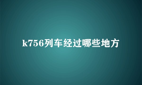 k756列车经过哪些地方