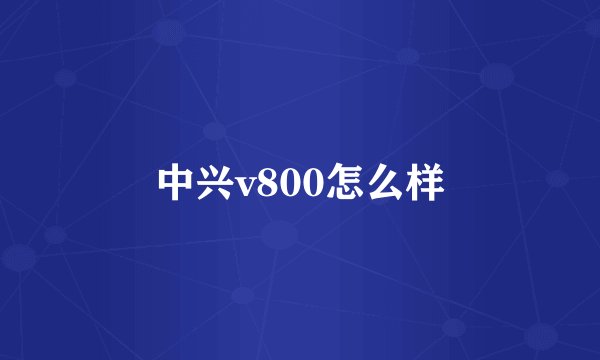 中兴v800怎么样