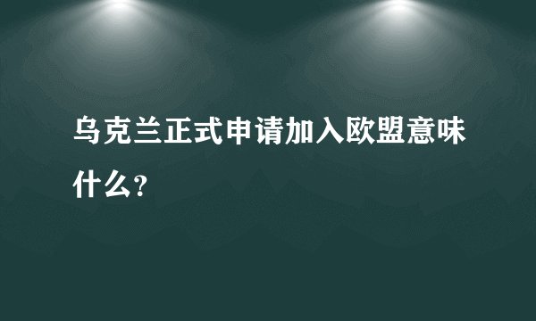 乌克兰正式申请加入欧盟意味什么？