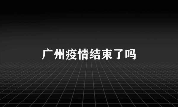 广州疫情结束了吗
