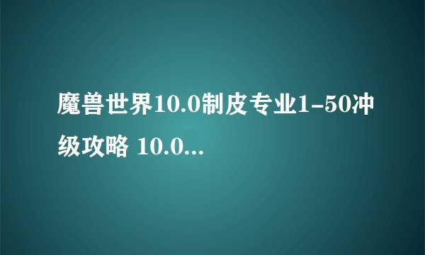 魔兽世界10.0制皮专业1-50冲级攻略 10.0制皮专业1-50怎么冲