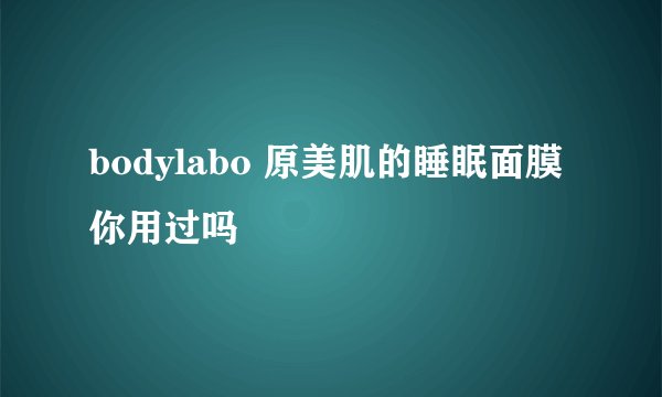 bodylabo 原美肌的睡眠面膜你用过吗
