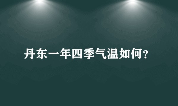 丹东一年四季气温如何？