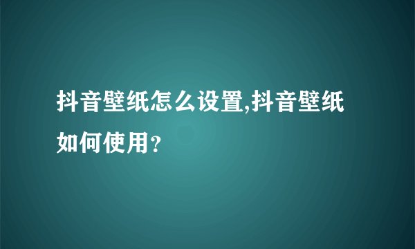 抖音壁纸怎么设置,抖音壁纸如何使用？