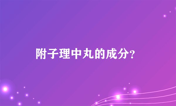 附子理中丸的成分？