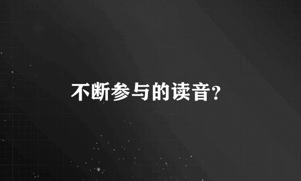 不断参与的读音？