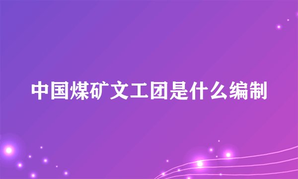 中国煤矿文工团是什么编制