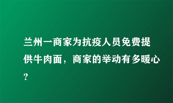 兰州一商家为抗疫人员免费提供牛肉面，商家的举动有多暖心？