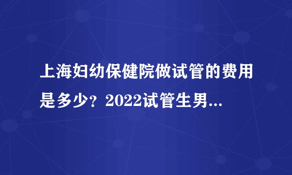 上海妇幼保健院做试管的费用是多少？2022试管生男孩费用账单