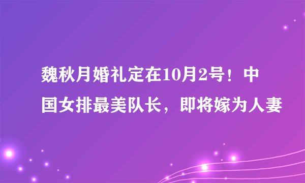 魏秋月婚礼定在10月2号！中国女排最美队长，即将嫁为人妻