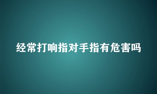 经常打响指对手指有危害吗