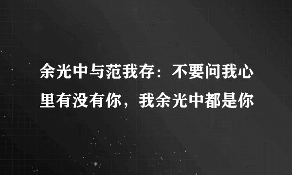 余光中与范我存：不要问我心里有没有你，我余光中都是你
