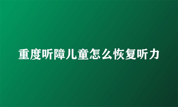 重度听障儿童怎么恢复听力