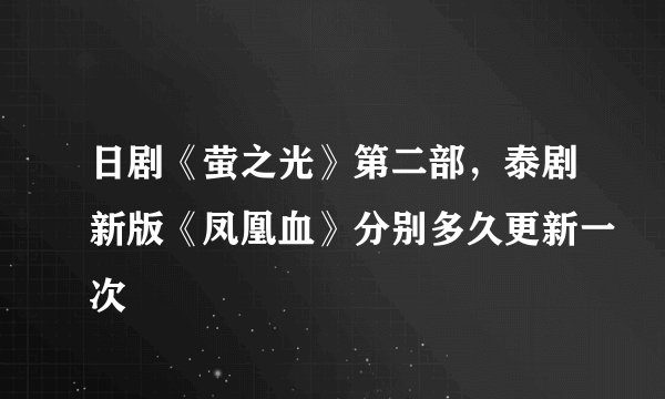 日剧《萤之光》第二部，泰剧新版《凤凰血》分别多久更新一次