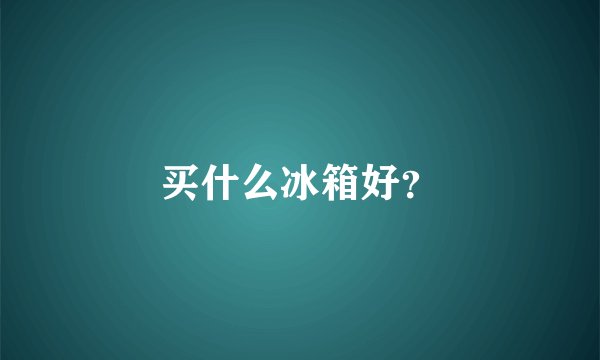 买什么冰箱好？