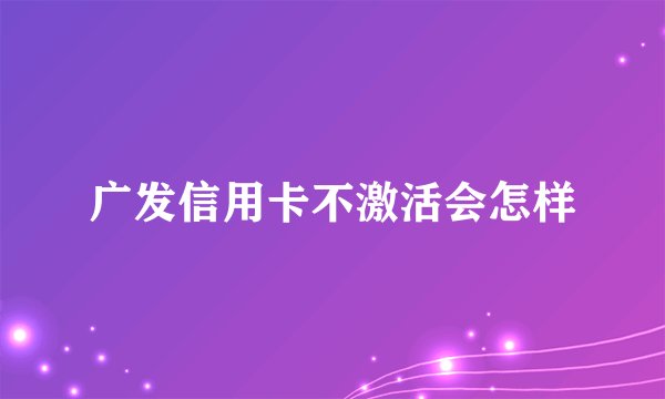 广发信用卡不激活会怎样