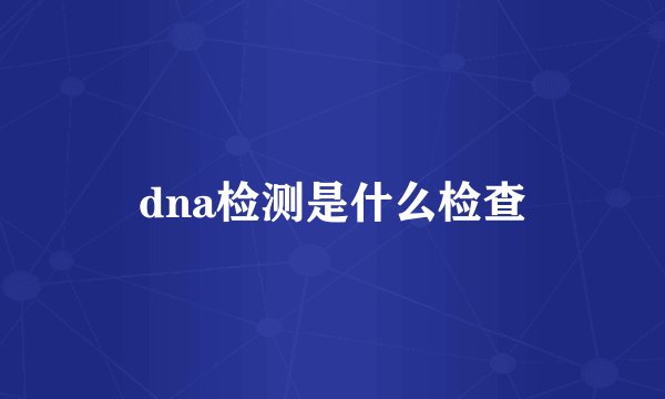 dna检测是什么检查