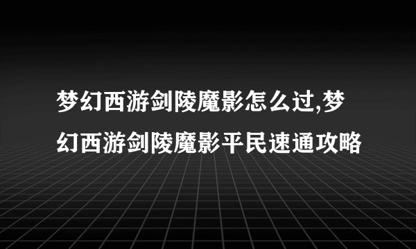 梦幻西游剑陵魔影怎么过,梦幻西游剑陵魔影平民速通攻略
