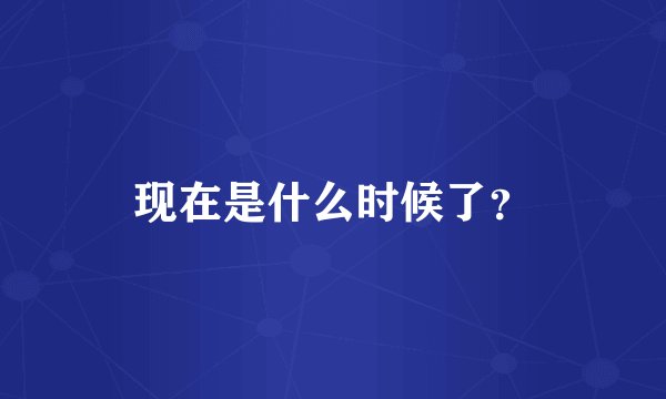 现在是什么时候了？